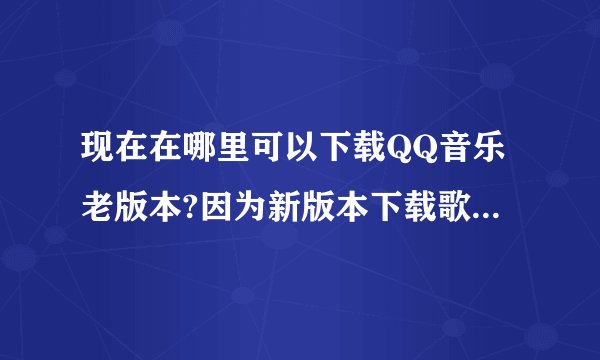 现在在哪里可以下载QQ音乐老版本?因为新版本下载歌曲需要付费?