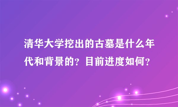 清华大学挖出的古墓是什么年代和背景的？目前进度如何？