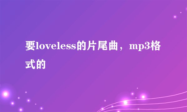 要loveless的片尾曲，mp3格式的