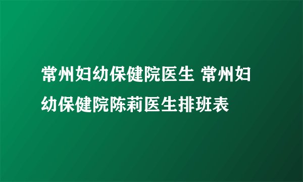 常州妇幼保健院医生 常州妇幼保健院陈莉医生排班表