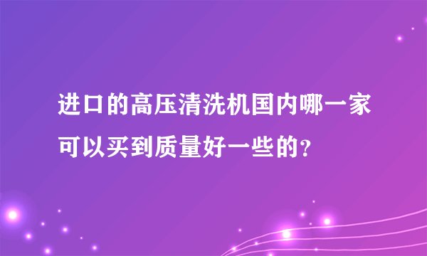 进口的高压清洗机国内哪一家可以买到质量好一些的？