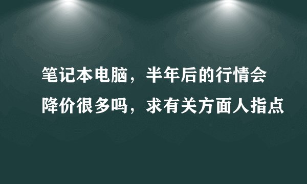 笔记本电脑，半年后的行情会降价很多吗，求有关方面人指点