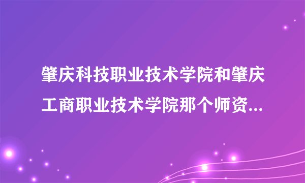 肇庆科技职业技术学院和肇庆工商职业技术学院那个师资力量好？