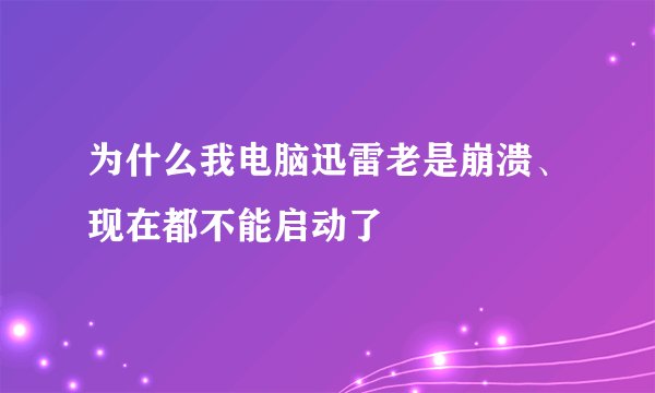 为什么我电脑迅雷老是崩溃、现在都不能启动了