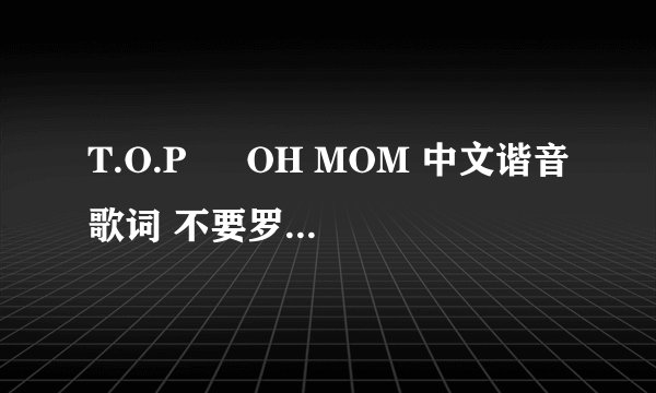 T.O.P – OH MOM 中文谐音歌词 不要罗马音，谢了