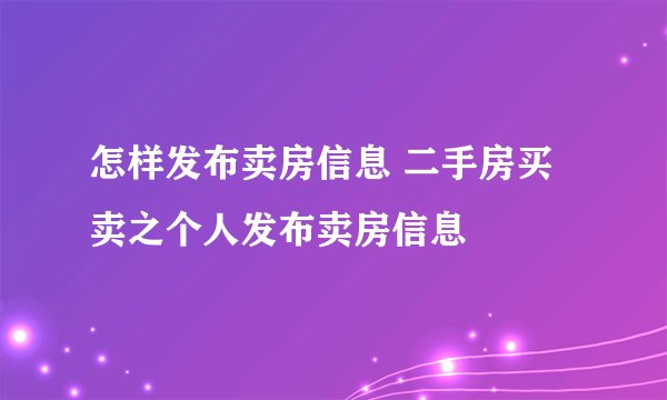 怎样发布卖房信息 二手房买卖之个人发布卖房信息