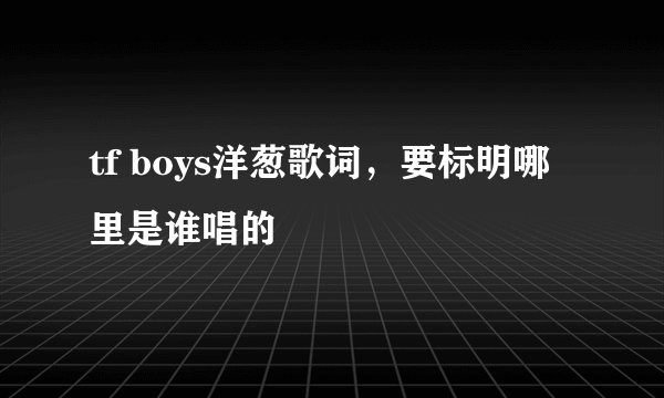 tf boys洋葱歌词，要标明哪里是谁唱的
