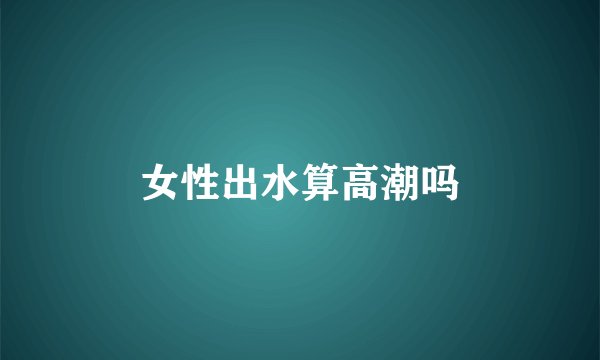 女性出水算高潮吗
