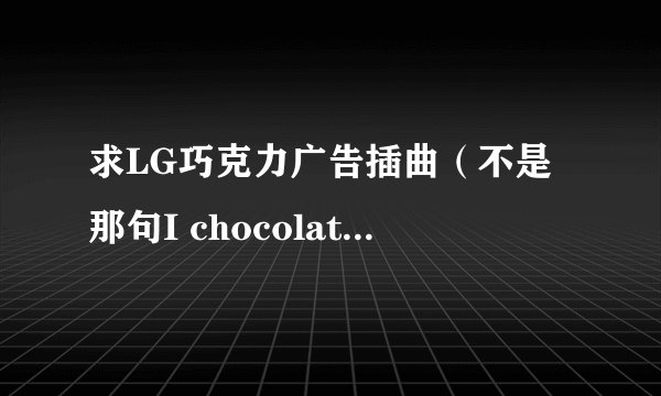 求LG巧克力广告插曲（不是那句I chocolate You ，是广告上的那段音乐）
