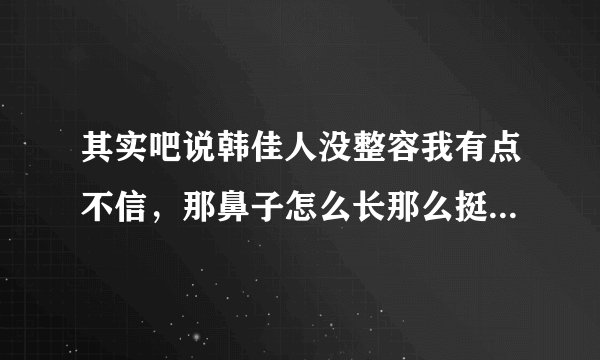 其实吧说韩佳人没整容我有点不信，那鼻子怎么长那么挺，太立体了，但是她也是韩国公认的没有整容的自然美？