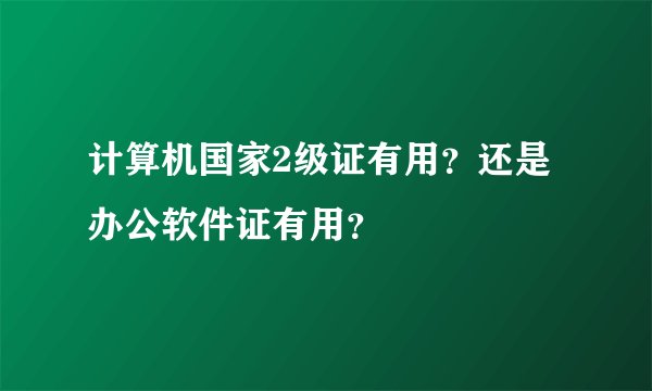 计算机国家2级证有用?还是办公软件证有用?