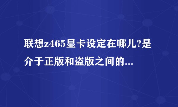 联想z465显卡设定在哪儿?是介于正版和盗版之间的win7旗舰版系统. 急急急!!!!
