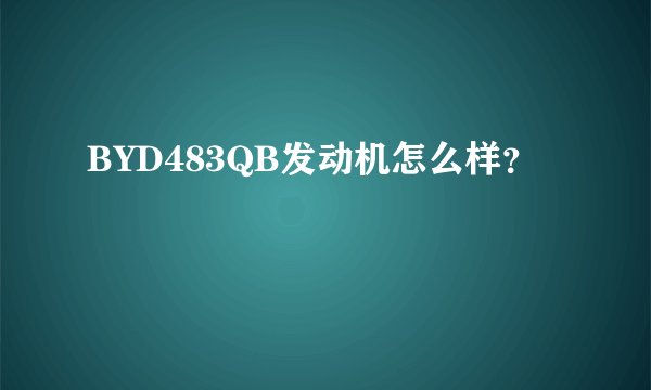 BYD483QB发动机怎么样？