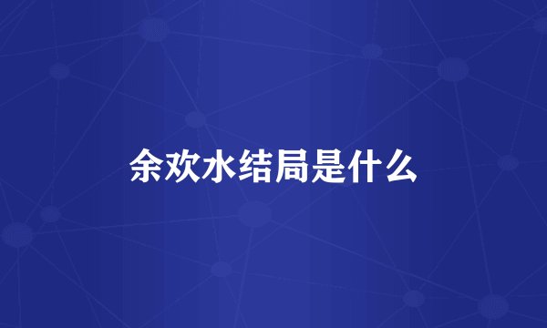 余欢水结局是什么