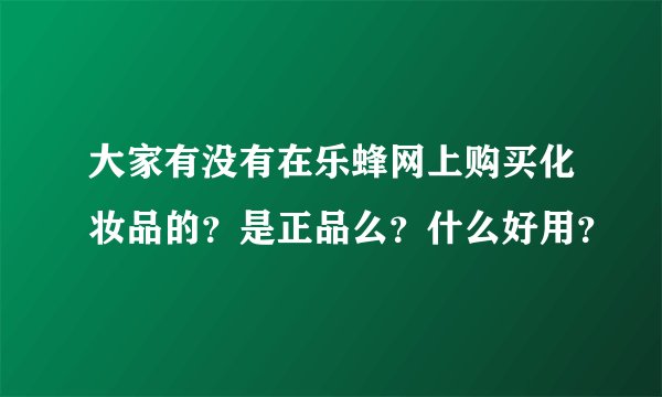 大家有没有在乐蜂网上购买化妆品的？是正品么？什么好用？