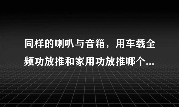 同样的喇叭与音箱，用车载全频功放推和家用功放推哪个音质更好？