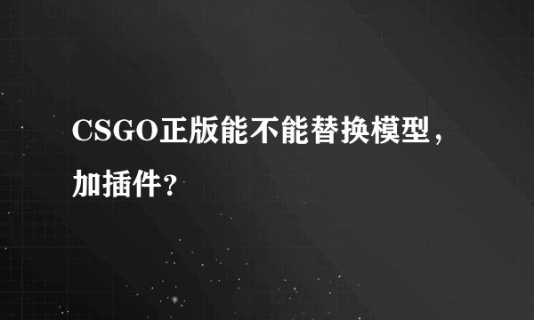 CSGO正版能不能替换模型，加插件？