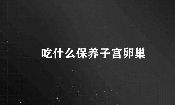 ​吃什么保养子宫卵巢