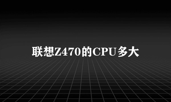 联想Z470的CPU多大