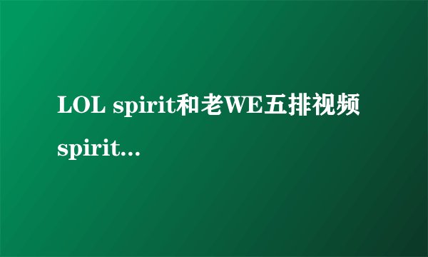 LOL spirit和老WE五排视频 spirit和微笑若风五排
