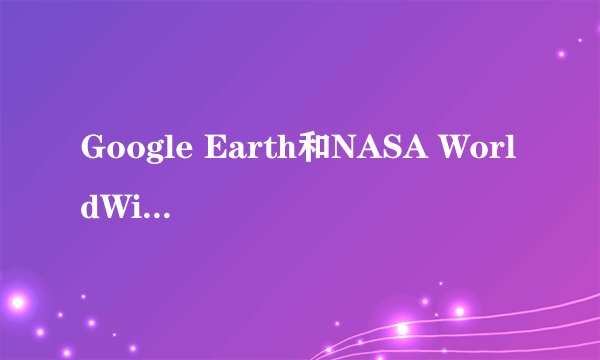 Google Earth和NASA WorldWind哪个好用？