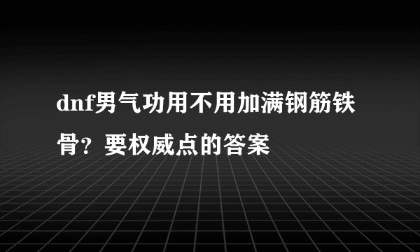 dnf男气功用不用加满钢筋铁骨？要权威点的答案