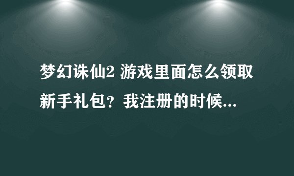 梦幻诛仙2 游戏里面怎么领取新手礼包？我注册的时候没有填，人物已经玩到40级了，现在想领新手礼包怎么搞？