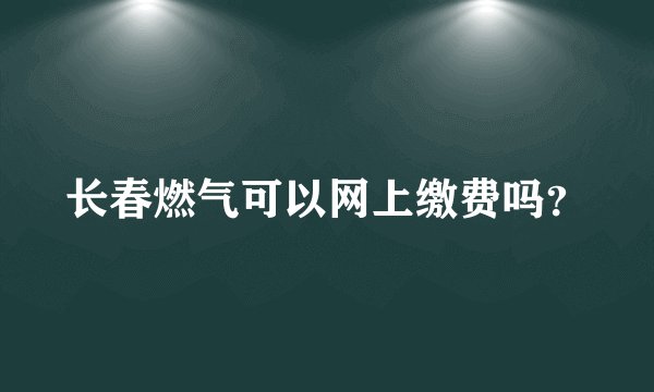 长春燃气可以网上缴费吗？