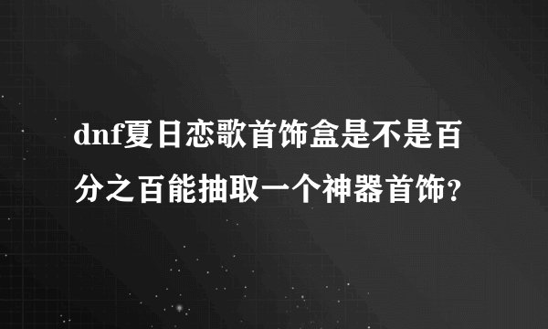dnf夏日恋歌首饰盒是不是百分之百能抽取一个神器首饰？