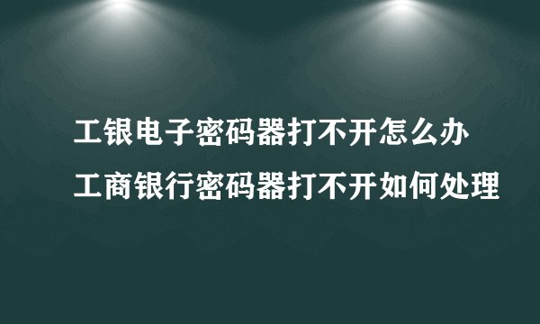 工银电子密码器打不开怎么办工商银行密码器打不开如何处理