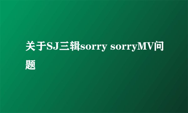 关于SJ三辑sorry sorryMV问题