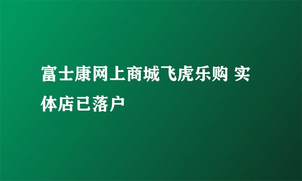 富士康网上商城飞虎乐购 实体店已落户