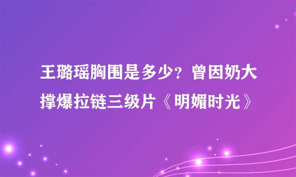 王璐瑶胸围是多少？曾因奶大撑爆拉链三级片《明媚时光》