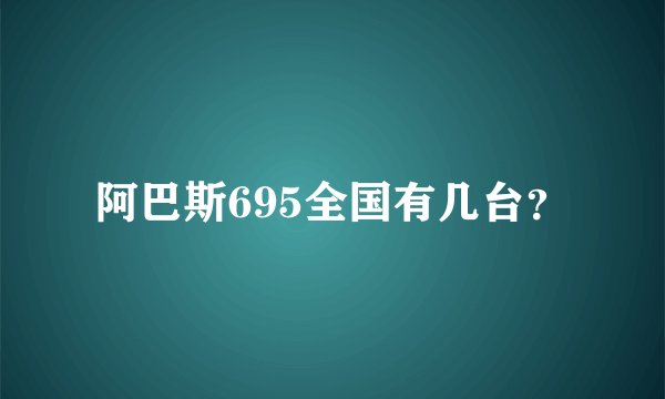 阿巴斯695全国有几台？