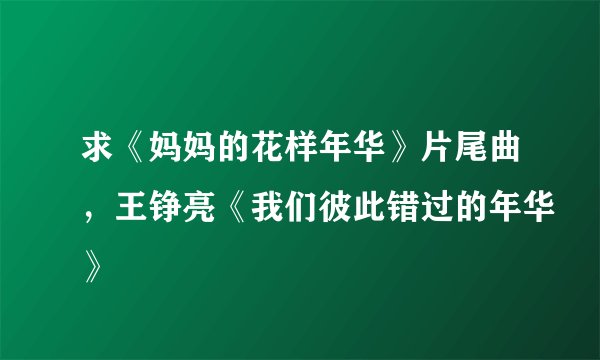 求《妈妈的花样年华》片尾曲，王铮亮《我们彼此错过的年华》