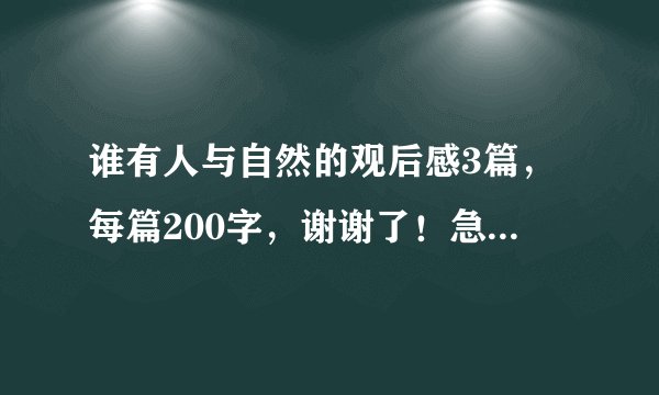 谁有人与自然的观后感3篇，每篇200字，谢谢了！急用！！！！！！！！快快快快快快快快快！！！！！！