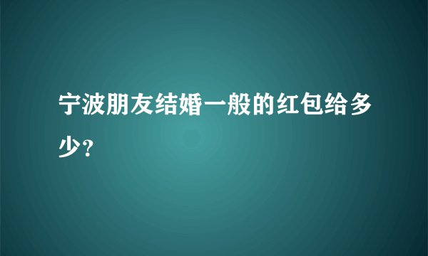 宁波朋友结婚一般的红包给多少？