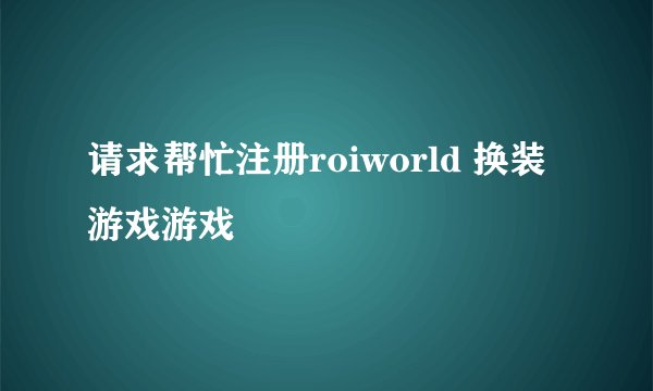 请求帮忙注册roiworld 换装游戏游戏