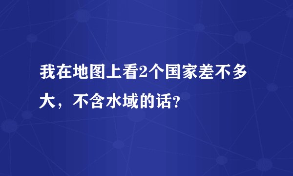 我在地图上看2个国家差不多大，不含水域的话？