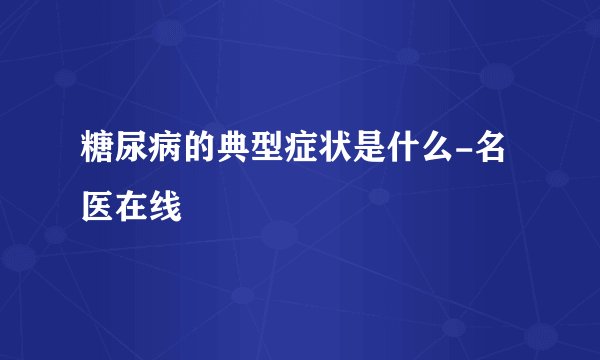 糖尿病的典型症状是什么-名医在线
