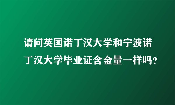 请问英国诺丁汉大学和宁波诺丁汉大学毕业证含金量一样吗？