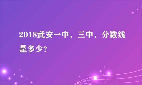2018武安一中，三中，分数线是多少？