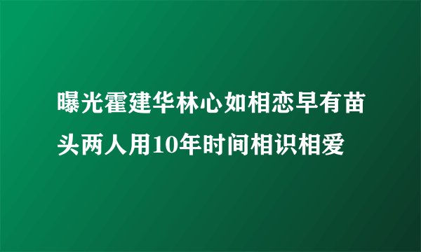 曝光霍建华林心如相恋早有苗头两人用10年时间相识相爱