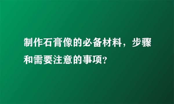 制作石膏像的必备材料，步骤和需要注意的事项？