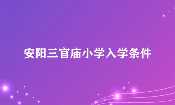 安阳三官庙小学入学条件