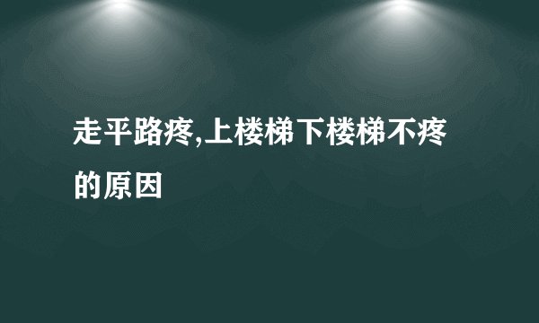 走平路疼,上楼梯下楼梯不疼的原因
