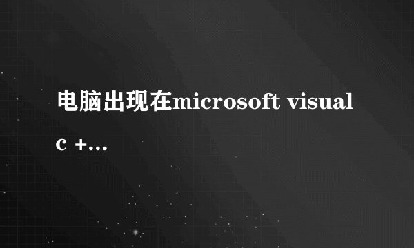 电脑出现在microsoft visual c ++ runtime library，怎么解决。。如下图