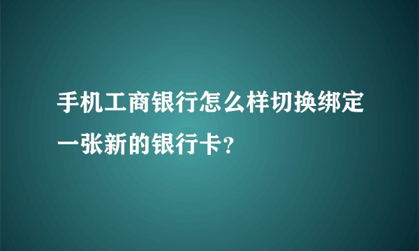 手机工商银行怎么样切换绑定一张新的银行卡？