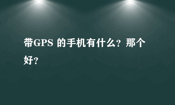 带GPS 的手机有什么？那个好？