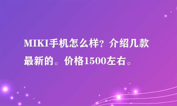 MIKI手机怎么样？介绍几款最新的。价格1500左右。